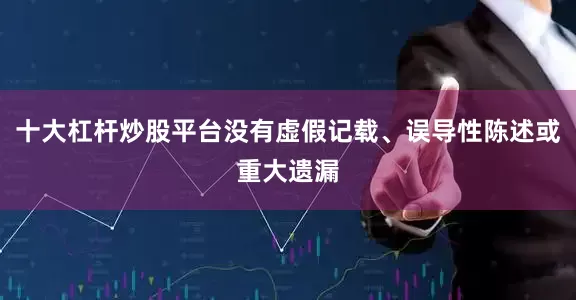 十大杠杆炒股平台没有虚假记载、误导性陈述或重大遗漏