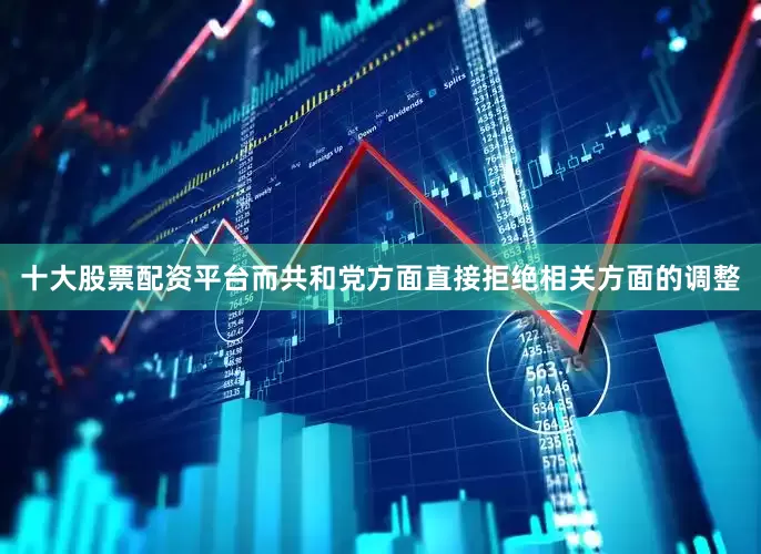 十大股票配资平台而共和党方面直接拒绝相关方面的调整