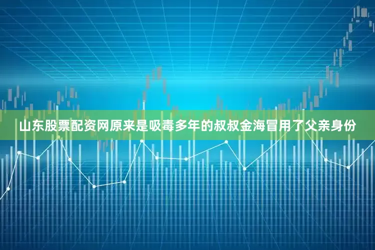 山东股票配资网原来是吸毒多年的叔叔金海冒用了父亲身份
