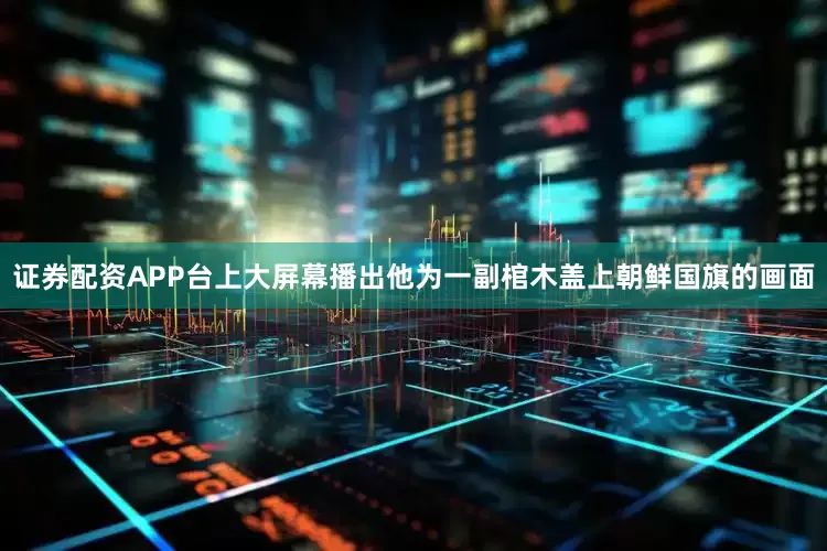 证券配资APP台上大屏幕播出他为一副棺木盖上朝鲜国旗的画面