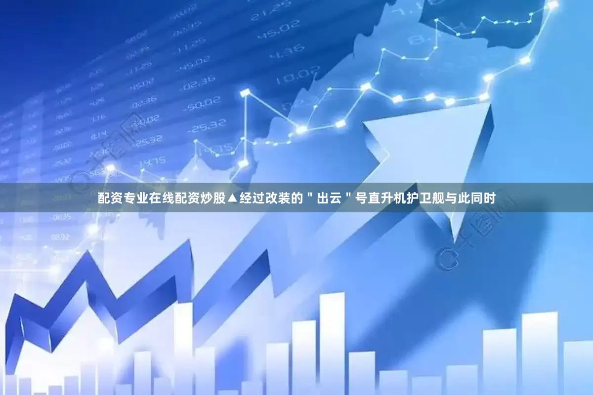 配资专业在线配资炒股▲经过改装的＂出云＂号直升机护卫舰与此同时