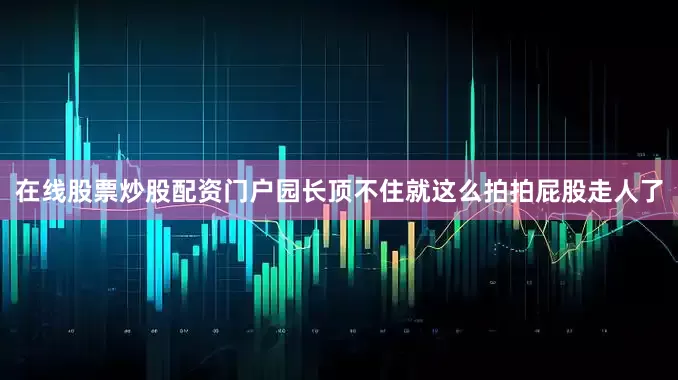 在线股票炒股配资门户园长顶不住就这么拍拍屁股走人了