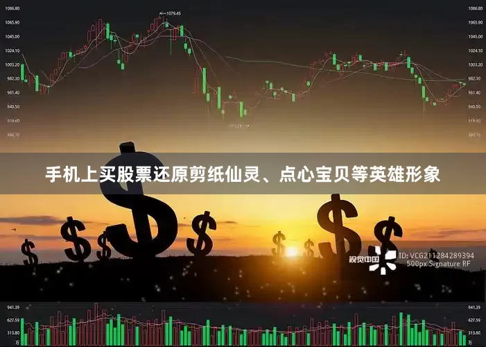 手机上买股票还原剪纸仙灵、点心宝贝等英雄形象