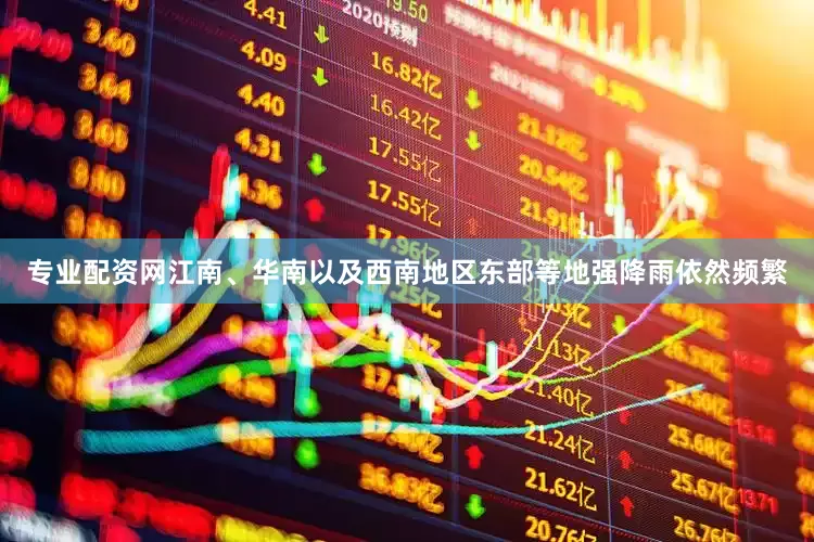 专业配资网江南、华南以及西南地区东部等地强降雨依然频繁