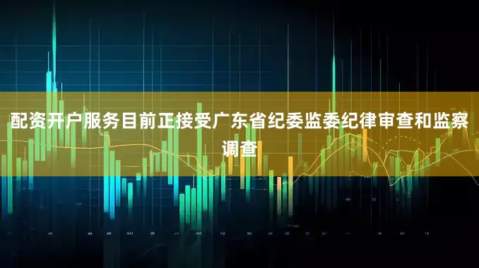 配资开户服务目前正接受广东省纪委监委纪律审查和监察调查