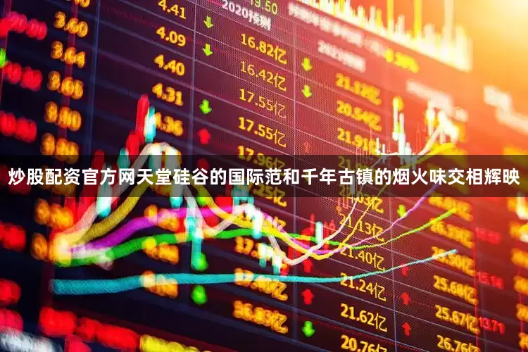 炒股配资官方网天堂硅谷的国际范和千年古镇的烟火味交相辉映