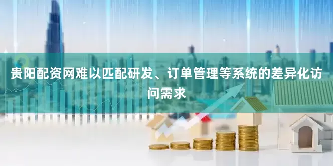 贵阳配资网难以匹配研发、订单管理等系统的差异化访问需求