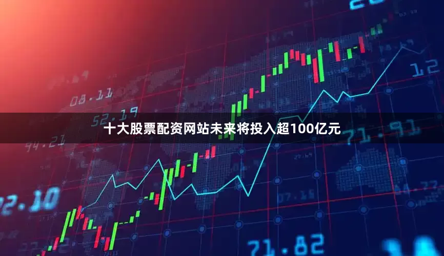 十大股票配资网站未来将投入超100亿元