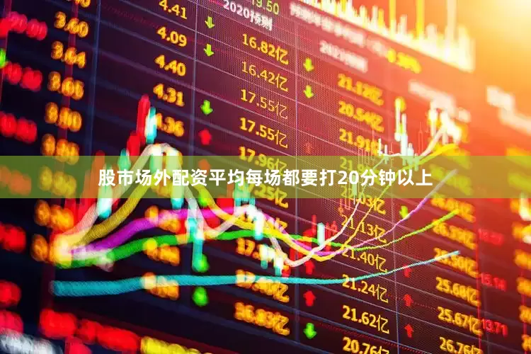 股市场外配资平均每场都要打20分钟以上