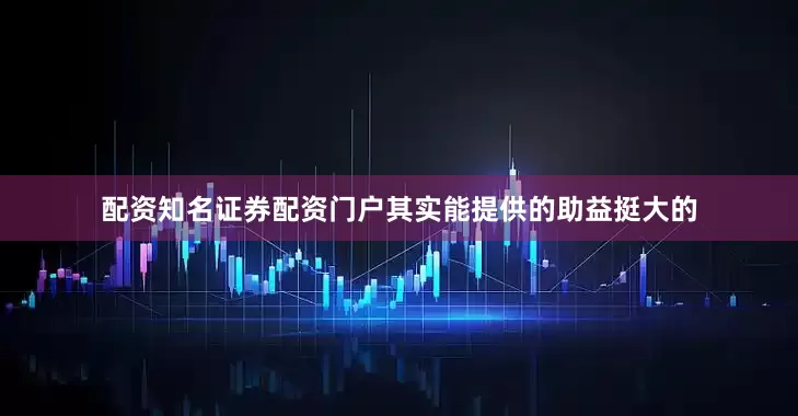 配资知名证券配资门户其实能提供的助益挺大的