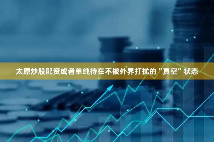 太原炒股配资或者单纯待在不被外界打扰的“真空”状态