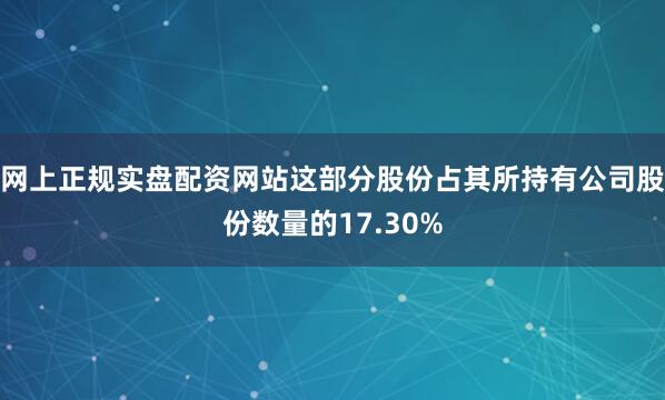 网上正规实盘配资网站这部分股份占其所持有公司股份数量的17.30%