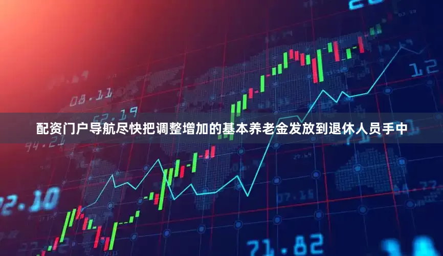 配资门户导航尽快把调整增加的基本养老金发放到退休人员手中