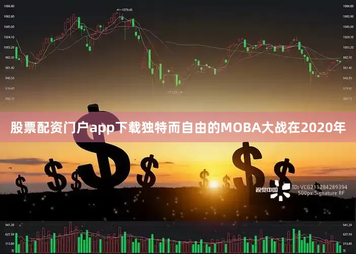 股票配资门户app下载独特而自由的MOBA大战在2020年