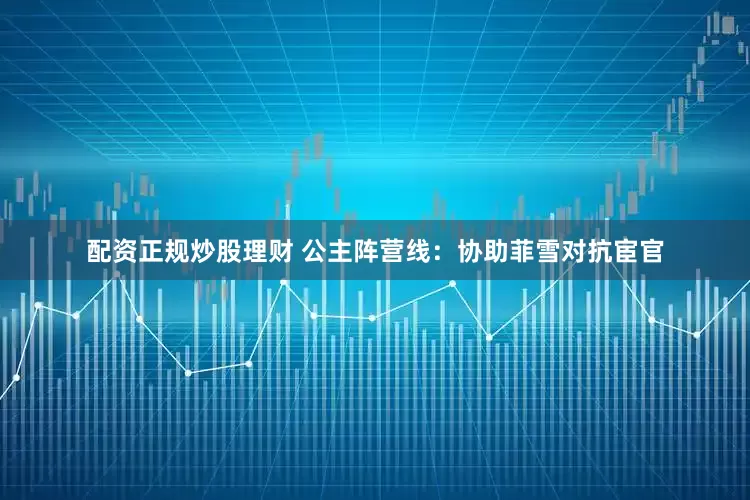 配资正规炒股理财 公主阵营线：协助菲雪对抗宦官