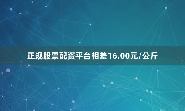 正规股票配资平台相差16.00元/公斤