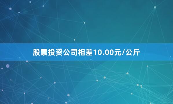 股票投资公司相差10.00元/公斤