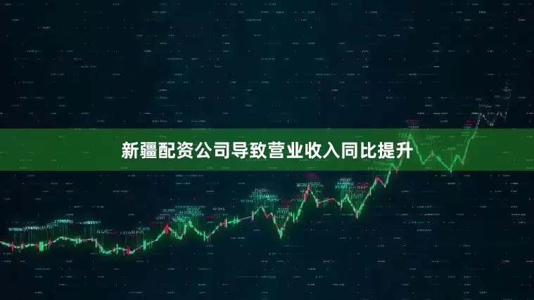 新疆配资公司导致营业收入同比提升
