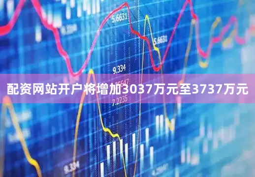 配资网站开户将增加3037万元至3737万元