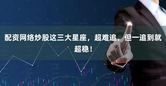 配资网络炒股这三大星座，超难追，但一追到就超稳！
