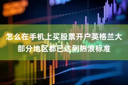 怎么在手机上买股票开户英格兰大部分地区都已达到热浪标准