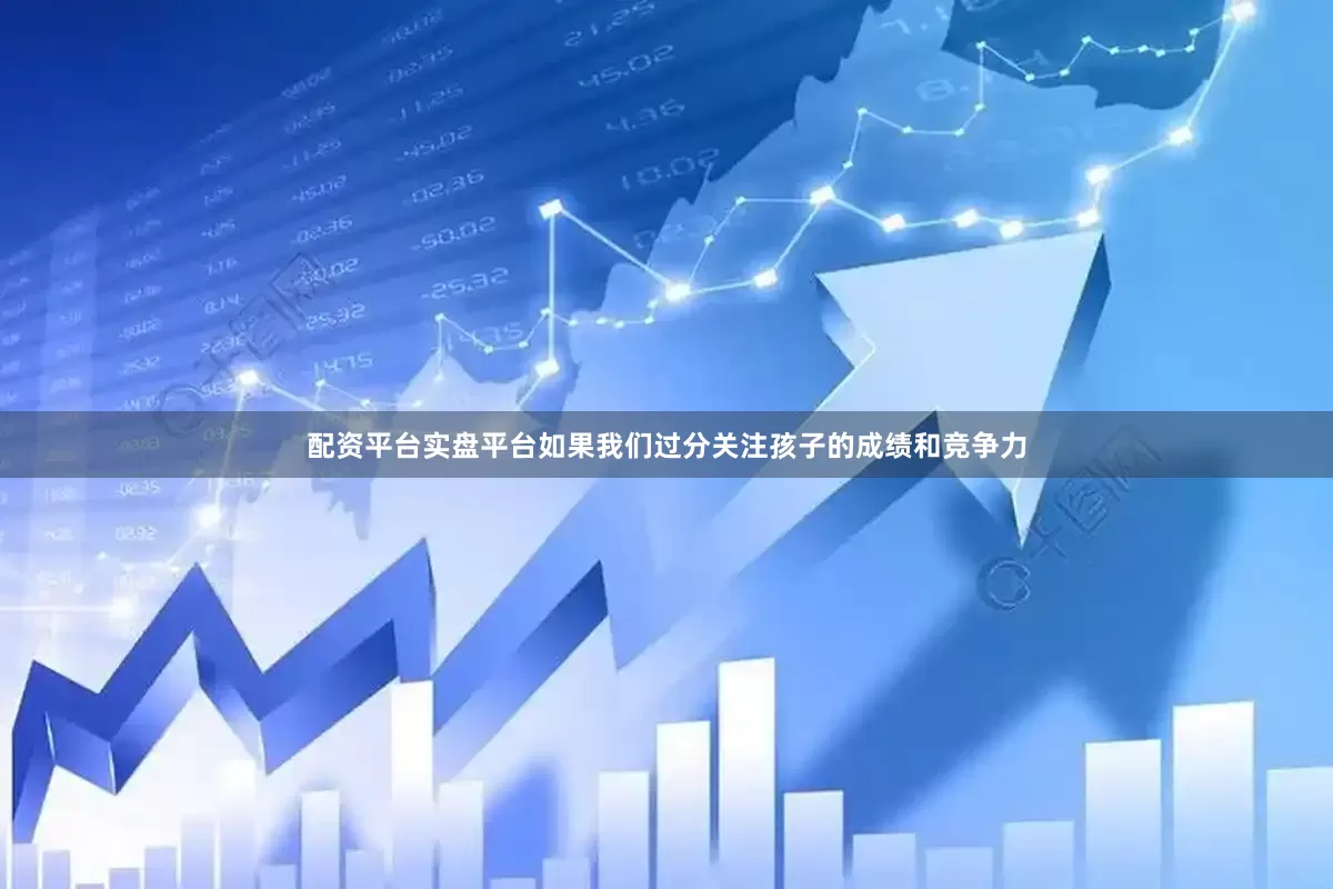 配资平台实盘平台如果我们过分关注孩子的成绩和竞争力
