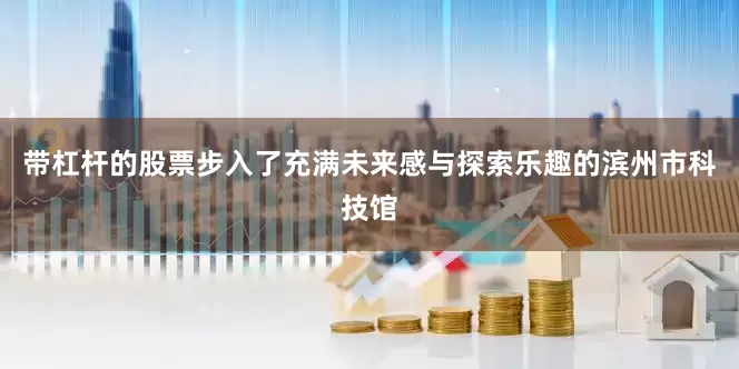 带杠杆的股票步入了充满未来感与探索乐趣的滨州市科技馆
