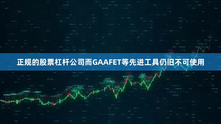 正规的股票杠杆公司而GAAFET等先进工具仍旧不可使用