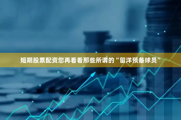 短期股票配资您再看看那些所谓的“留洋预备球员”