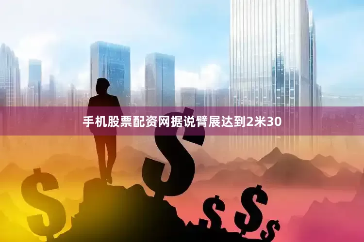 手机股票配资网据说臂展达到2米30