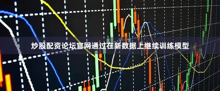 炒股配资论坛官网通过在新数据上继续训练模型