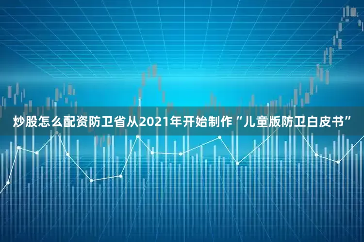 炒股怎么配资防卫省从2021年开始制作“儿童版防卫白皮书”