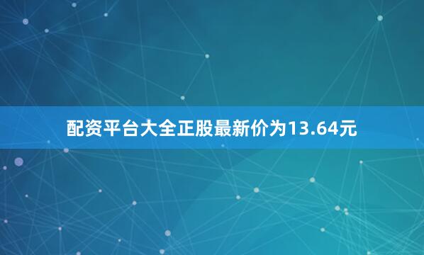 配资平台大全正股最新价为13.64元