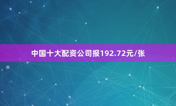 中国十大配资公司报192.72元/张