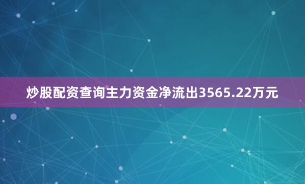 炒股配资查询主力资金净流出3565.22万元