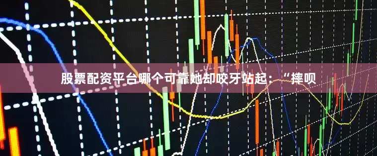 股票配资平台哪个可靠她却咬牙站起：“摔呗