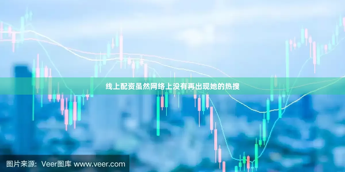 线上配资虽然网络上没有再出现她的热搜