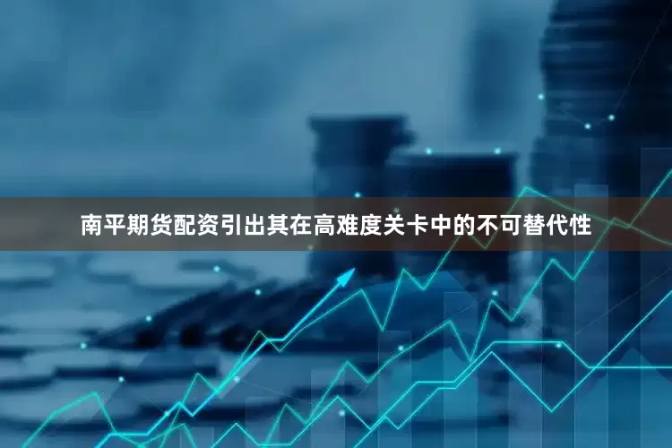 南平期货配资引出其在高难度关卡中的不可替代性