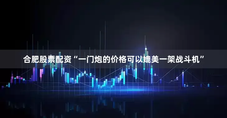 合肥股票配资“一门炮的价格可以媲美一架战斗机”