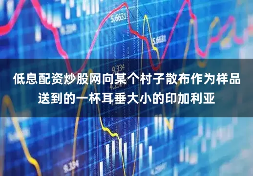 低息配资炒股网向某个村子散布作为样品送到的一杯耳垂大小的印加利亚