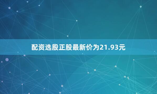 配资选股正股最新价为21.93元
