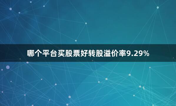 哪个平台买股票好转股溢价率9.29%