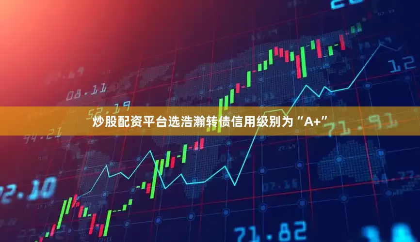 炒股配资平台选浩瀚转债信用级别为“A+”