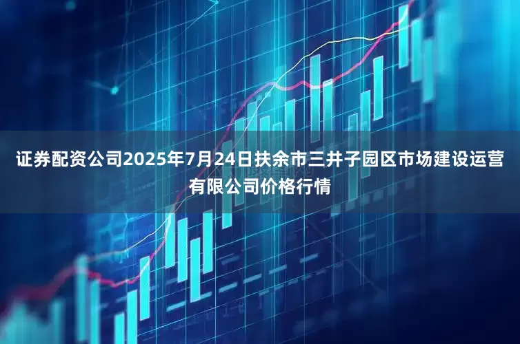 证券配资公司2025年7月24日扶余市三井子园区市场建设运营有限公司价格行情