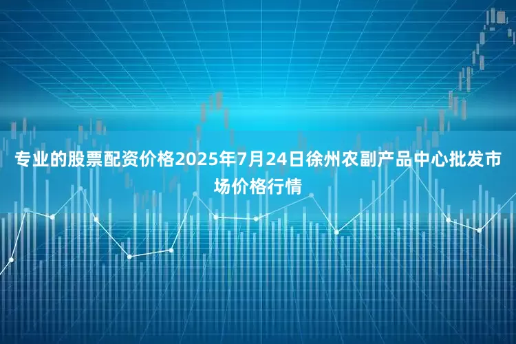 专业的股票配资价格2025年7月24日徐州农副产品中心批发市场价格行情