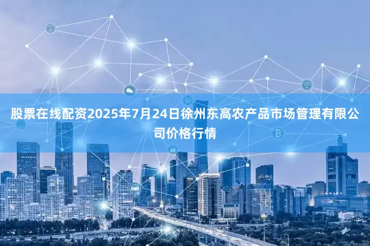 股票在线配资2025年7月24日徐州东高农产品市场管理有限公司价格行情