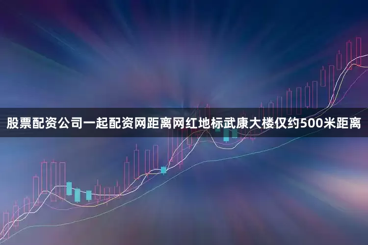 股票配资公司一起配资网距离网红地标武康大楼仅约500米距离