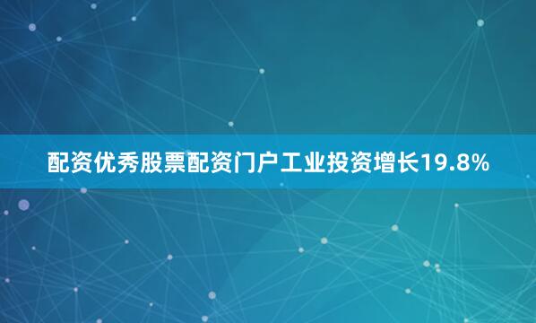 配资优秀股票配资门户工业投资增长19.8%