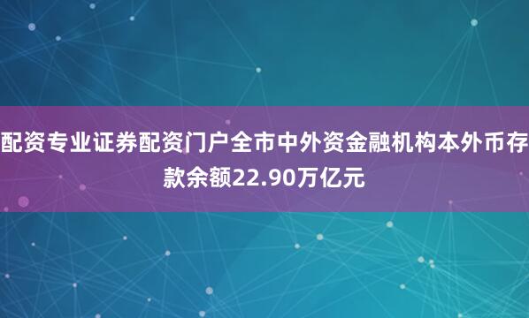 配资专业证券配资门户全市中外资金融机构本外币存款余额22.90万亿元