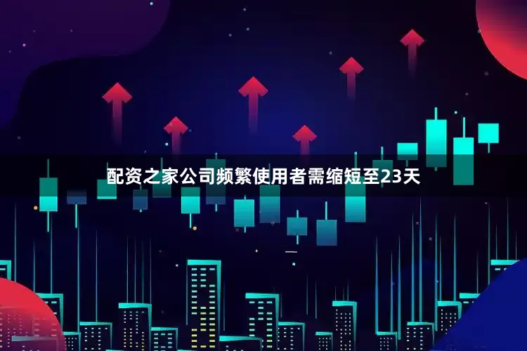 配资之家公司频繁使用者需缩短至23天
